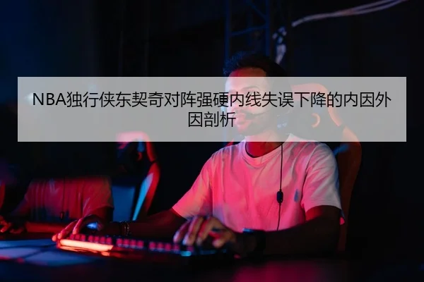 NBA独行侠东契奇对阵强硬内线失误下降的内因外因剖析