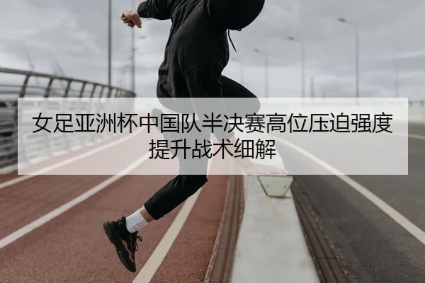 女足亚洲杯中国队半决赛高位压迫强度提升战术细解