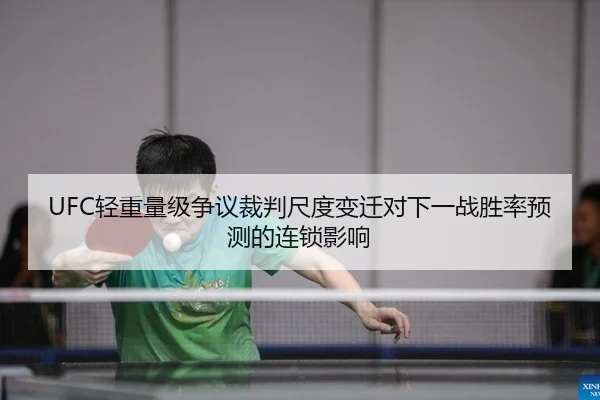 UFC轻重量级争议裁判尺度变迁对下一战胜率预测的连锁影响 | PG